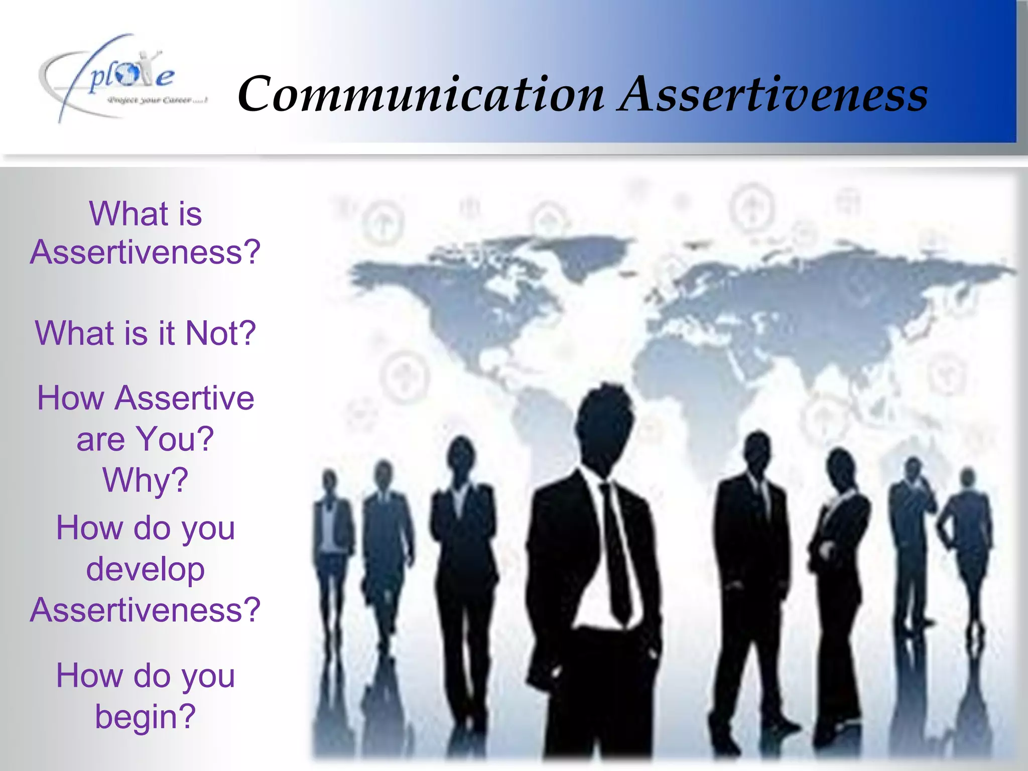 What is Assertiveness? What is it Not? How Assertive are You? Why? How do you develop Assertiveness? How do you begin? Communication Assertiveness 
