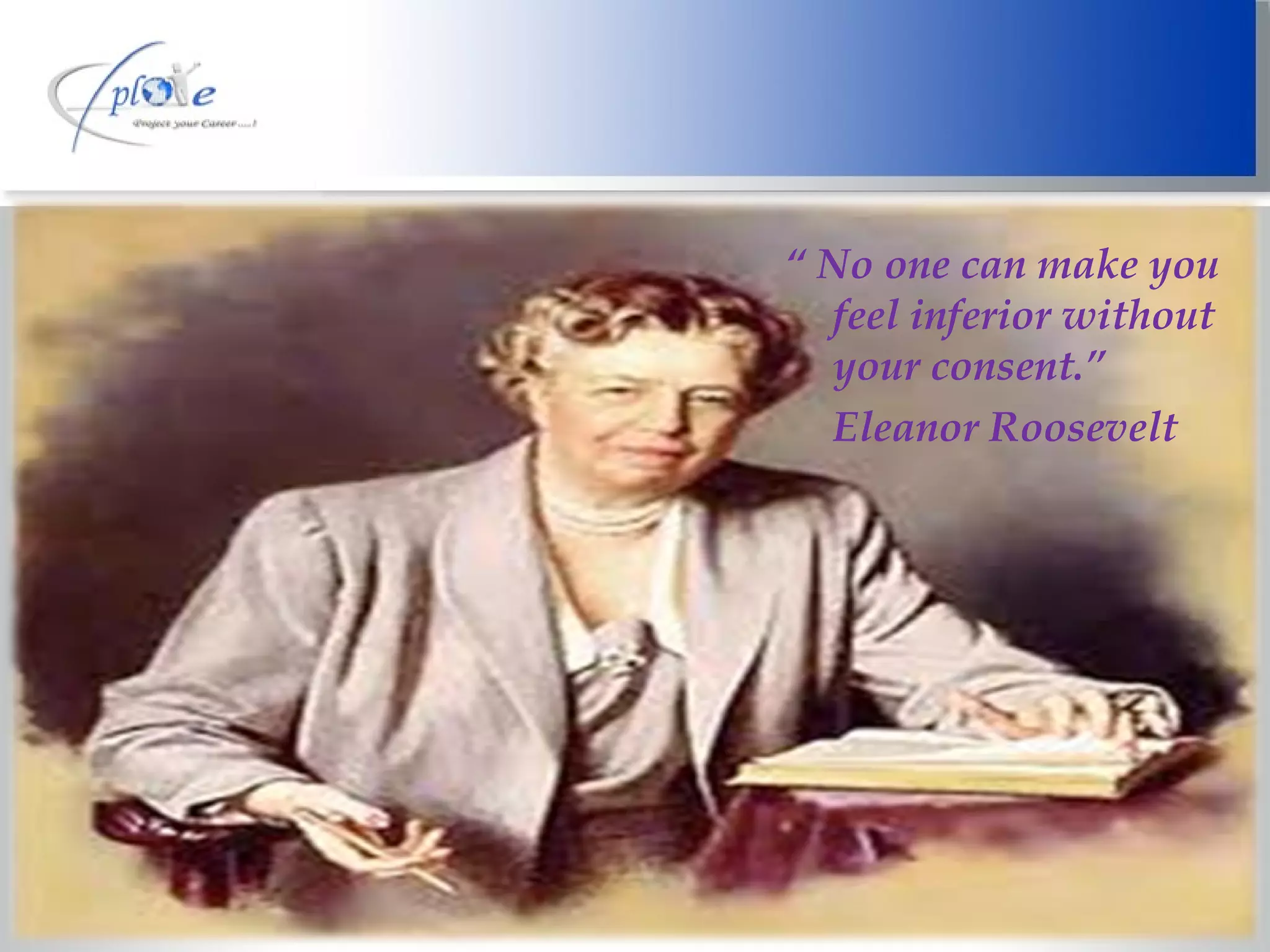 “  No one can make you feel inferior without your consent.” Eleanor Roosevelt 