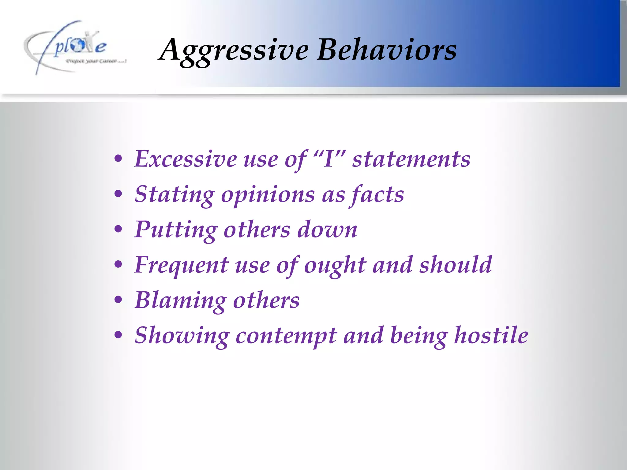Aggressive Behaviors Excessive use of “I” statements Stating opinions as facts Putting others down Frequent use of ought and should  Blaming others Showing contempt and being hostile 