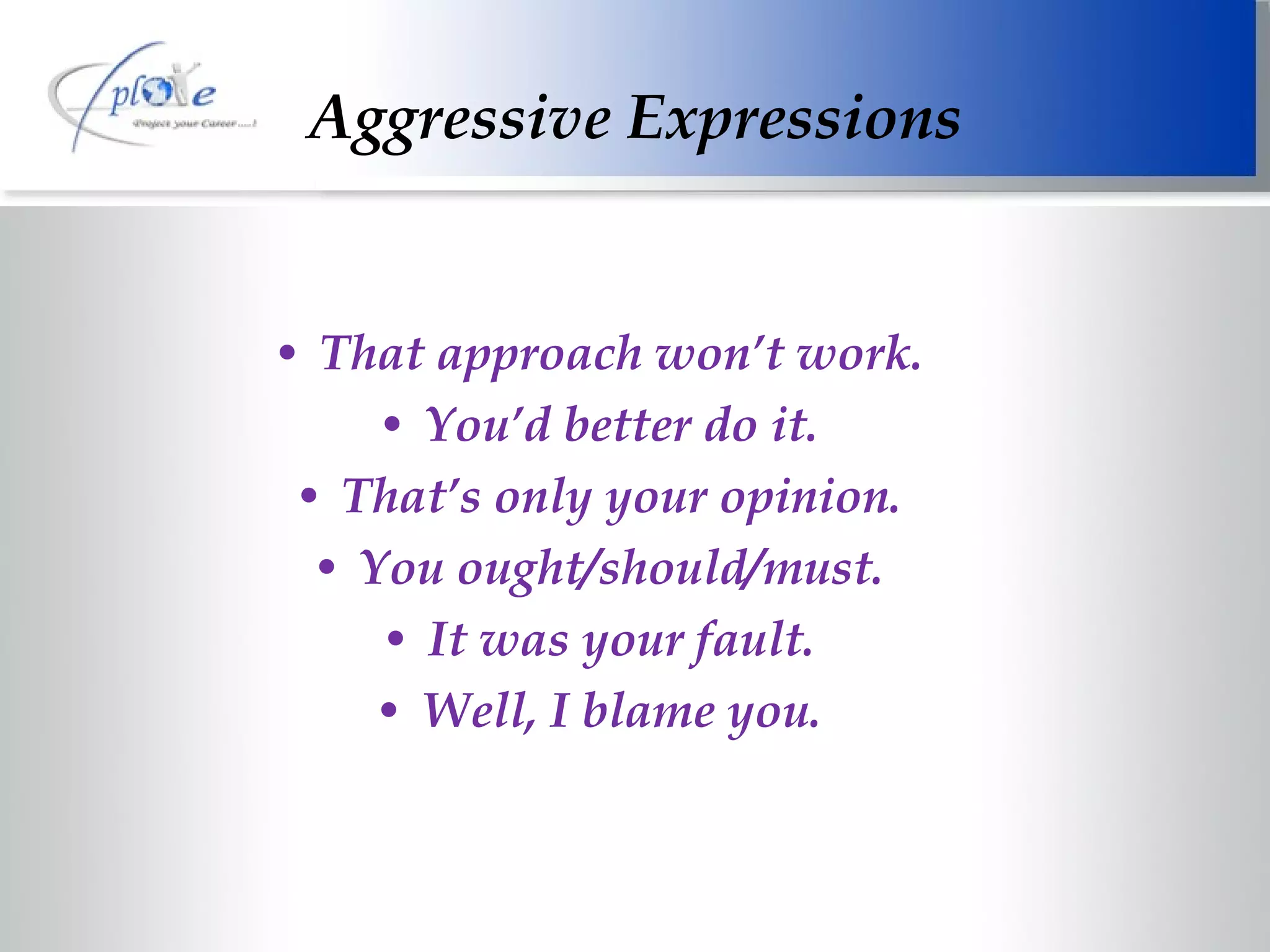 That approach won’t work. You’d better do it. That’s only your opinion. You ought/should/must. It was your fault. Well, I blame you. Aggressive Expressions 