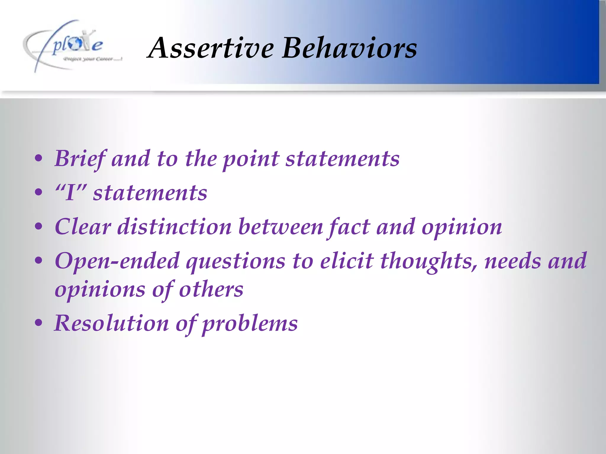Assertive Behaviors Brief and to the point statements “ I” statements Clear distinction between fact and opinion Open-ended questions to elicit thoughts, needs and opinions of others Resolution of problems 