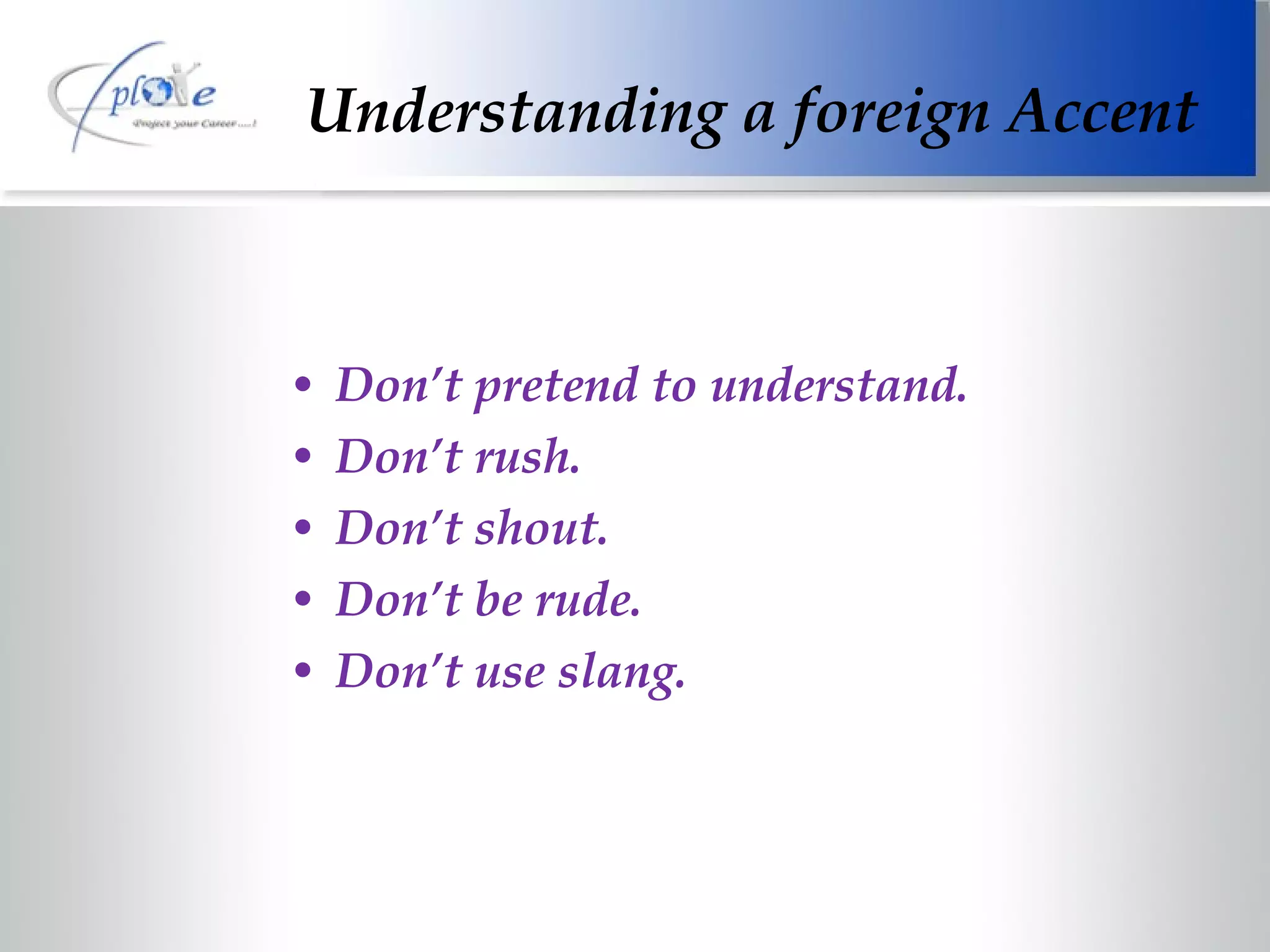 Understanding a foreign Accent Don’t pretend to understand. Don’t rush. Don’t shout. Don’t be rude. Don’t use slang. 