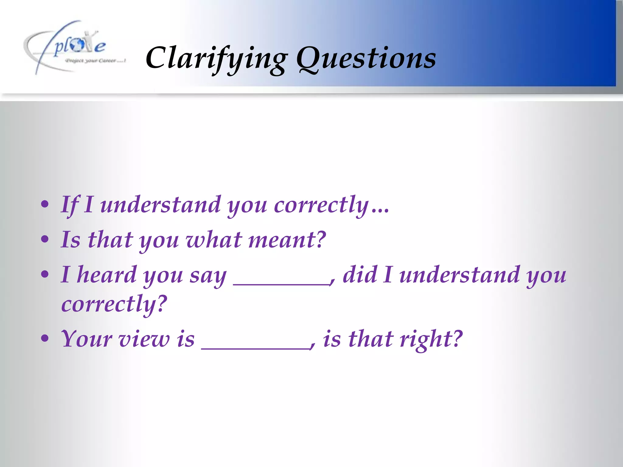 Clarifying Questions If I understand you correctly… Is that you what meant? I heard you say ________, did I understand you correctly? Your view is _________, is that right? 