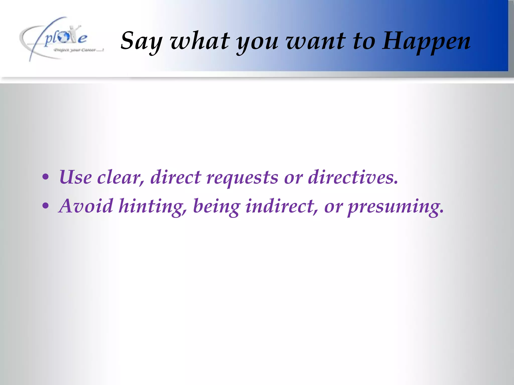 Use clear, direct requests or directives. Avoid hinting, being indirect, or presuming. Say what you want to Happen 