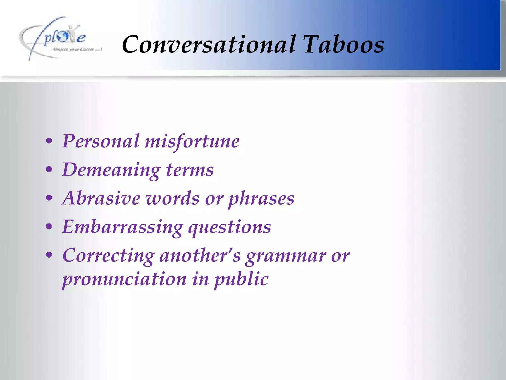 Personal misfortune Demeaning terms Abrasive words or phrases Embarrassing questions Correcting another’s grammar or pronunciation in public Conversational Taboos 