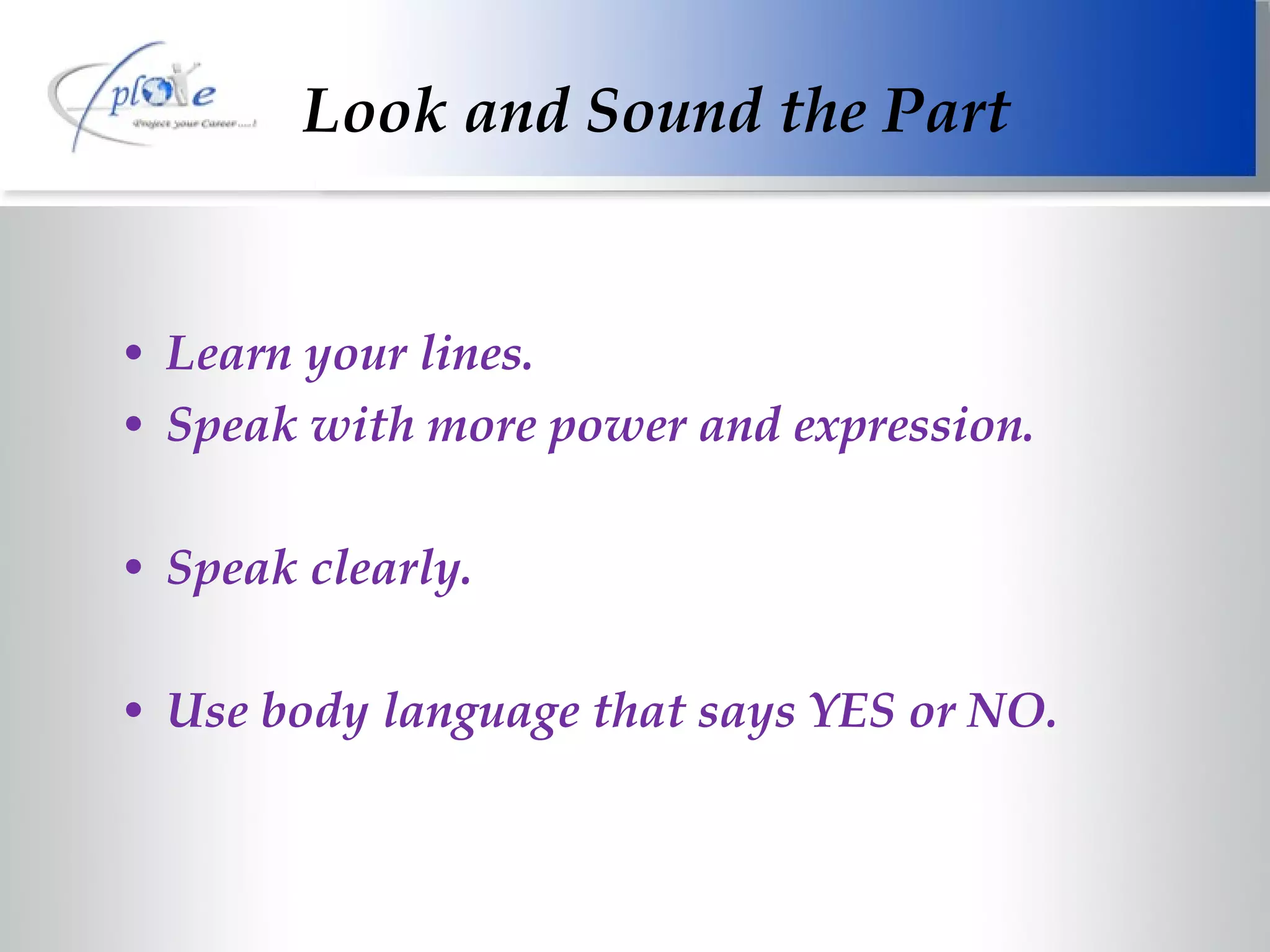 Look and Sound the Part Learn your lines. Speak with more power and expression. Speak clearly. Use body language that says YES or NO. 