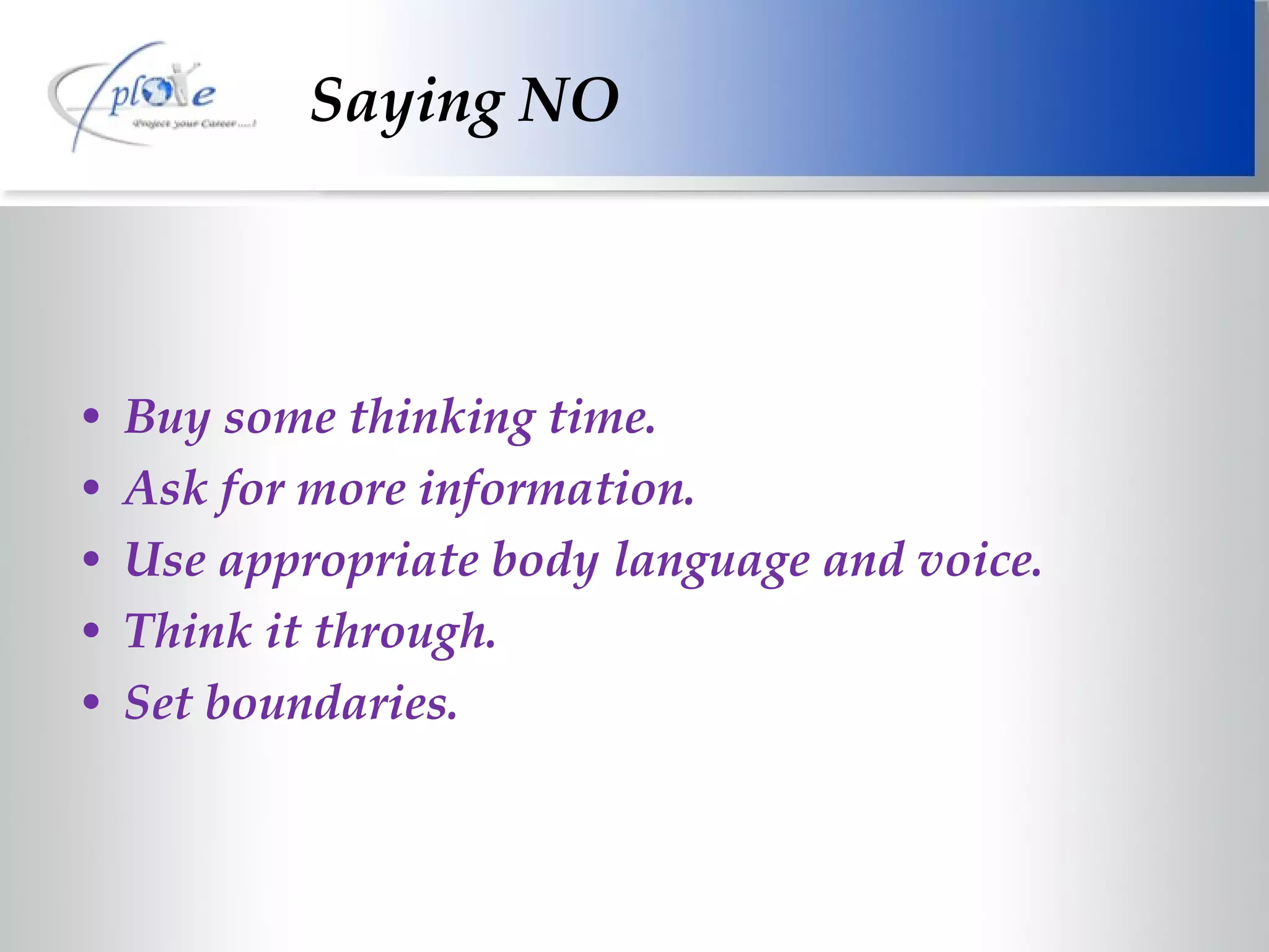 Buy some thinking time. Ask for more information. Use appropriate body language and voice. Think it through. Set boundaries. Saying NO 