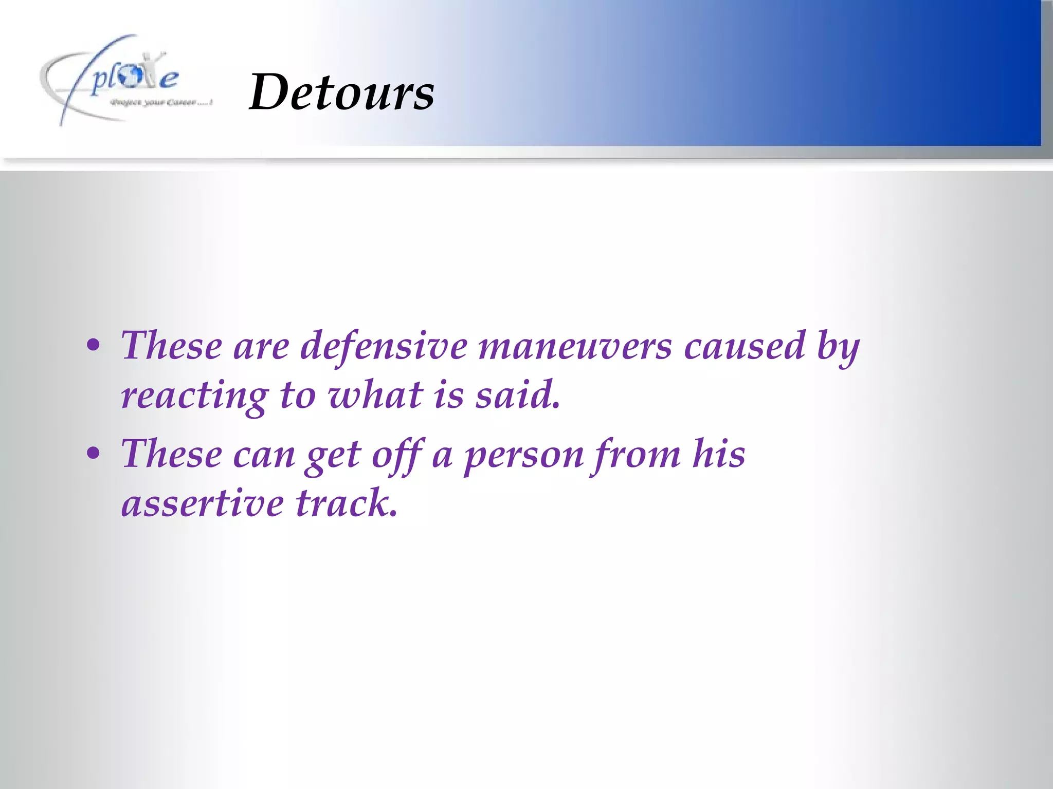 Detours These are defensive maneuvers caused by reacting to what is said. These can get off a person from his assertive track. 