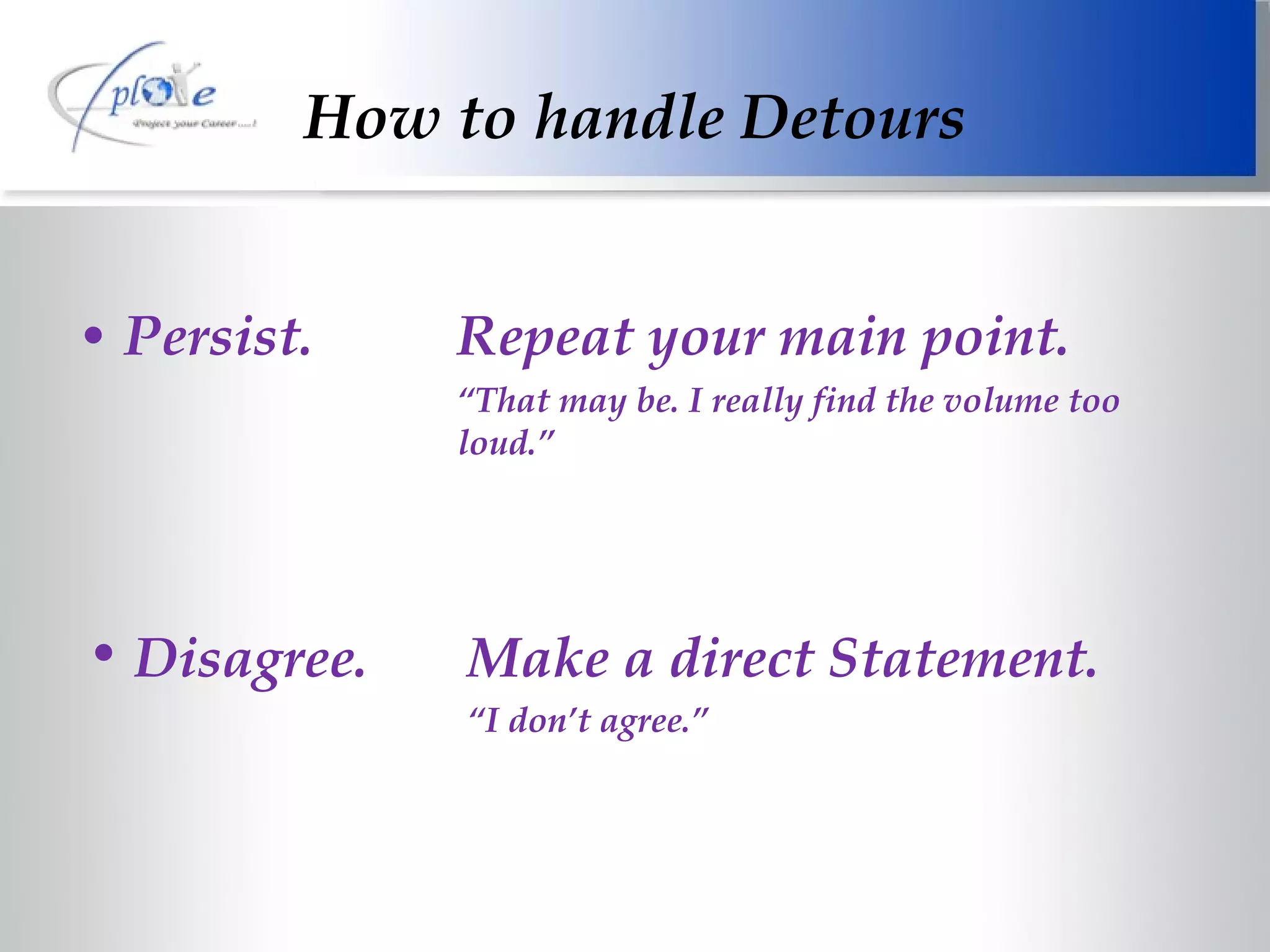 How to handle Detours Persist. Repeat your main point. “ That may be. I really find the volume too  loud.” Disagree. Make a direct Statement. “ I don’t agree.” 