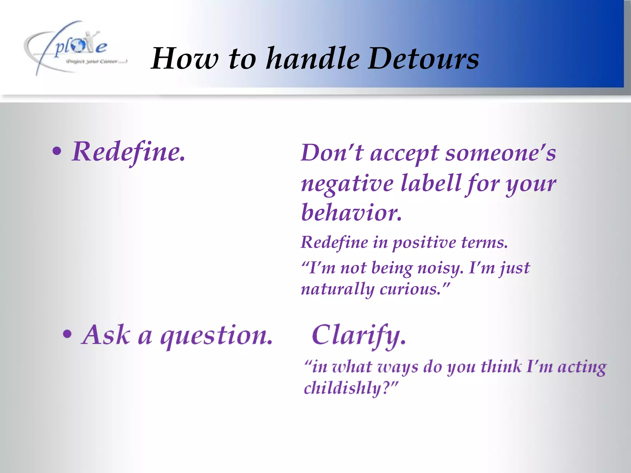 How to handle Detours Redefine. Don’t accept someone’s  negative labell for your  behavior. Redefine in positive terms. “ I’m not being noisy. I’m just  naturally curious.” 