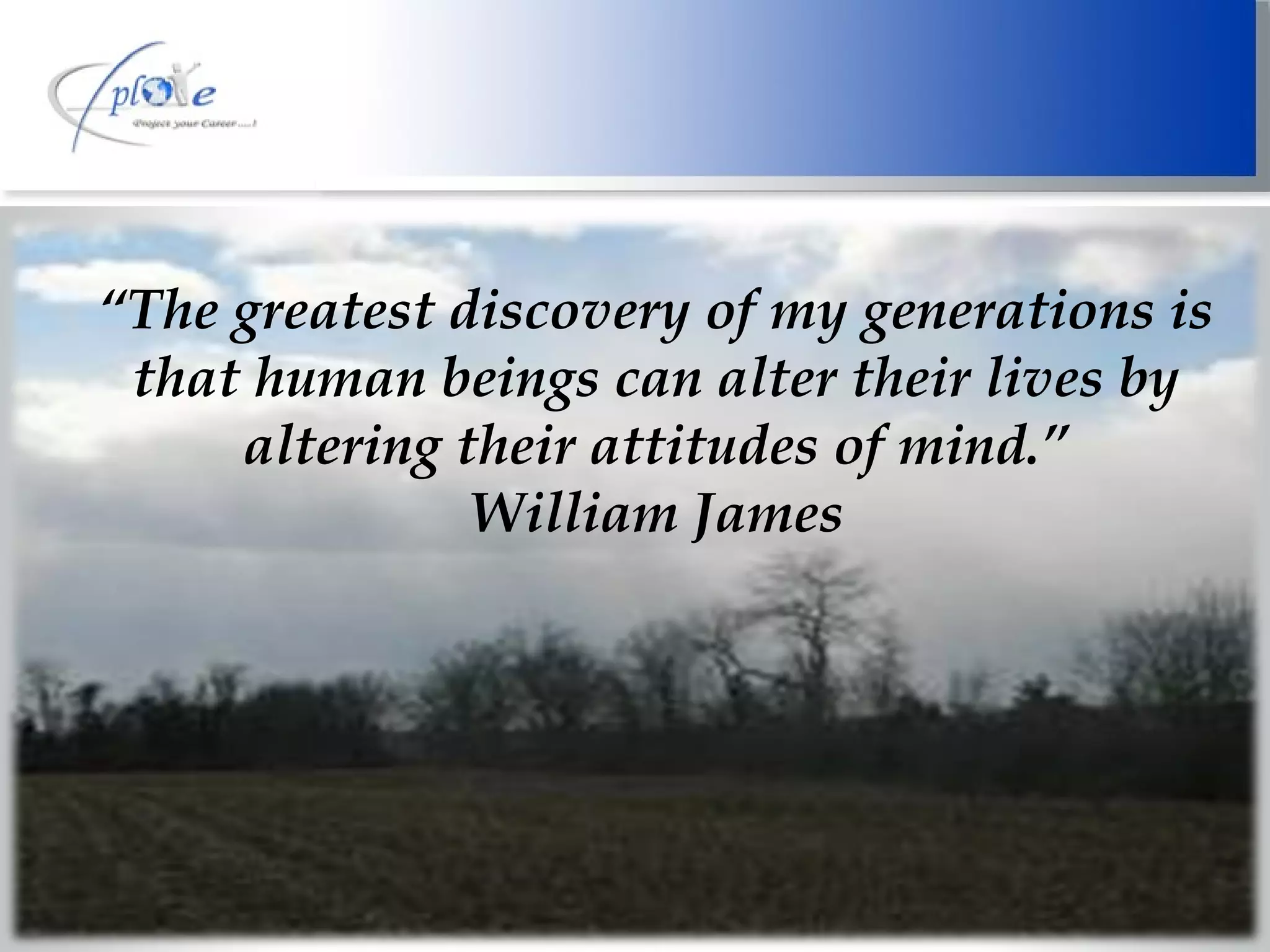 “ The greatest discovery of my generations is that human beings can alter their lives by altering their attitudes of mind.” William James 