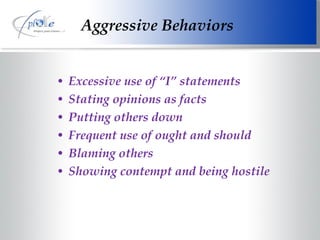 Aggressive Behaviors Excessive use of “I” statements Stating opinions as facts Putting others down Frequent use of ought and should  Blaming others Showing contempt and being hostile 