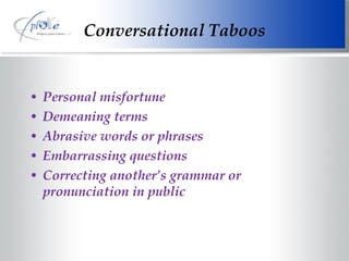 Personal misfortune Demeaning terms Abrasive words or phrases Embarrassing questions Correcting another’s grammar or pronunciation in public Conversational Taboos 