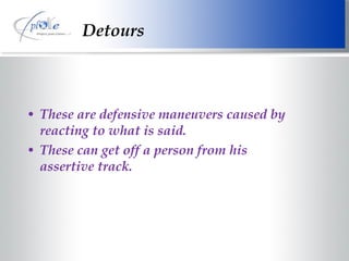Detours These are defensive maneuvers caused by reacting to what is said. These can get off a person from his assertive track. 