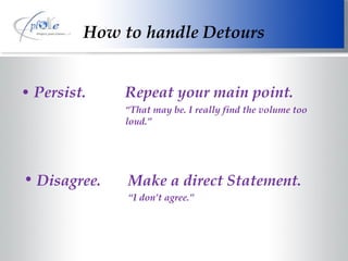 How to handle Detours Persist. Repeat your main point. “ That may be. I really find the volume too  loud.” Disagree. Make a direct Statement. “ I don’t agree.” 
