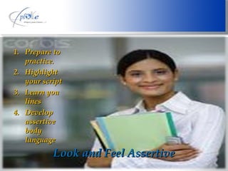 Look and Feel Assertive Prepare to practice. Highlight your script Learn you lines Develop assertive body language 