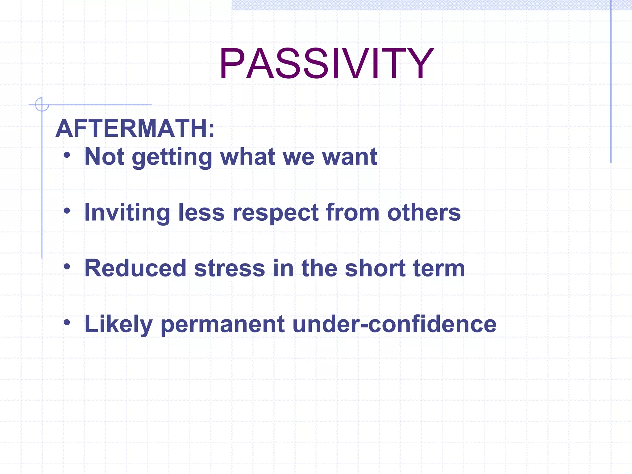 PASSIVITY AFTERMATH: Not getting what we want Inviting less respect from others Reduced stress in the short term Likely permanent under-confidence 