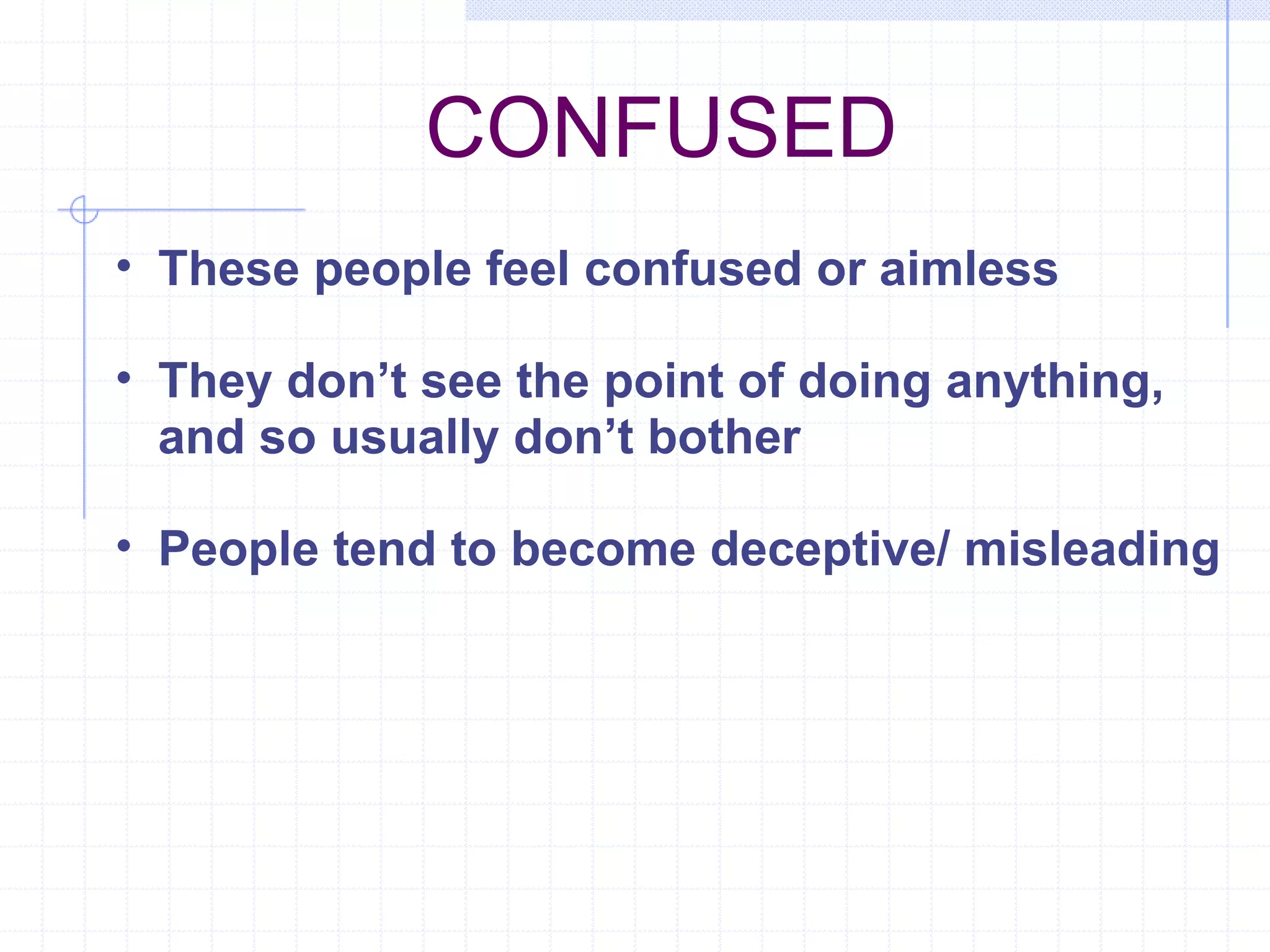 CONFUSED These people feel confused or aimless They don’t see the point of doing anything, and so usually don’t bother People tend to become deceptive/ misleading  