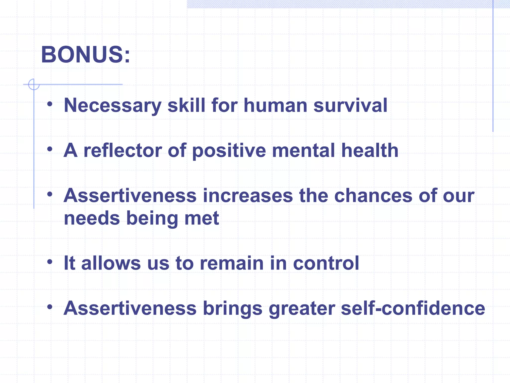BONUS: Necessary skill for human survival A reflector of positive mental health Assertiveness increases the chances of our needs being met It allows us to remain in control Assertiveness brings greater self-confidence 