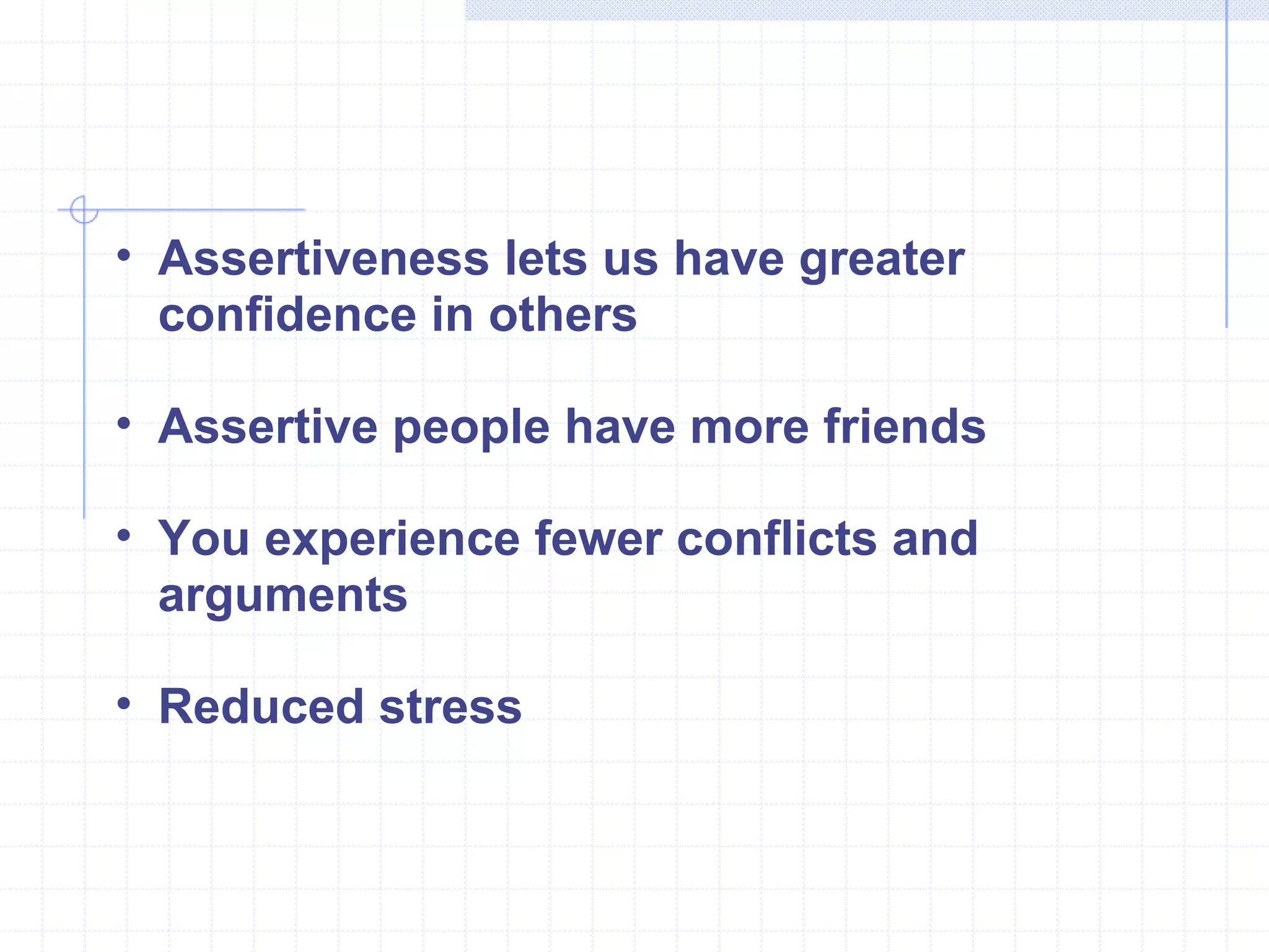 Assertiveness lets us have greater confidence in others Assertive people have more friends You experience fewer conflicts and arguments Reduced stress 