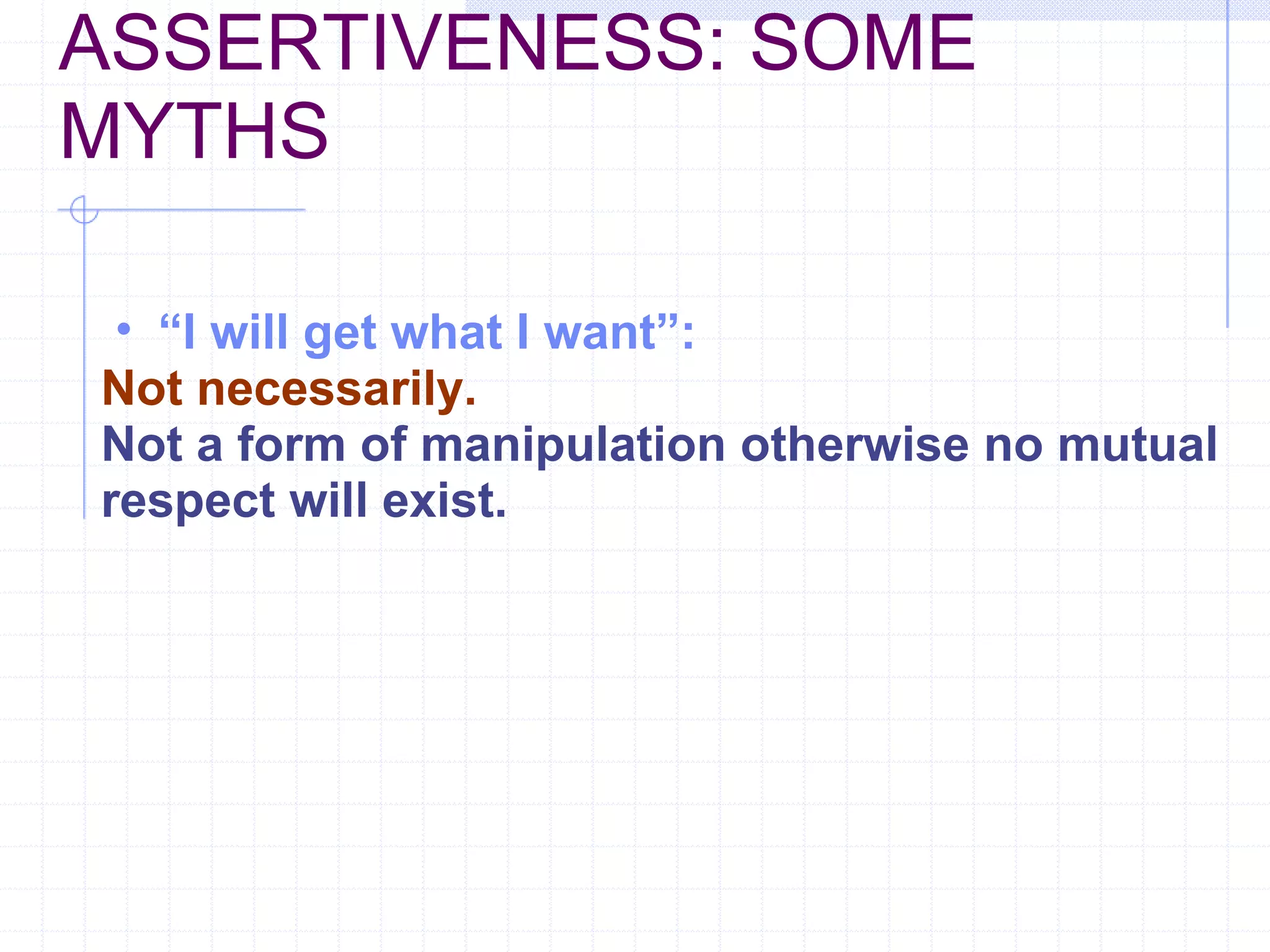 ASSERTIVENESS: SOME MYTHS “ I will get what I want”:   Not necessarily. Not a form of manipulation otherwise no mutual respect will exist.  