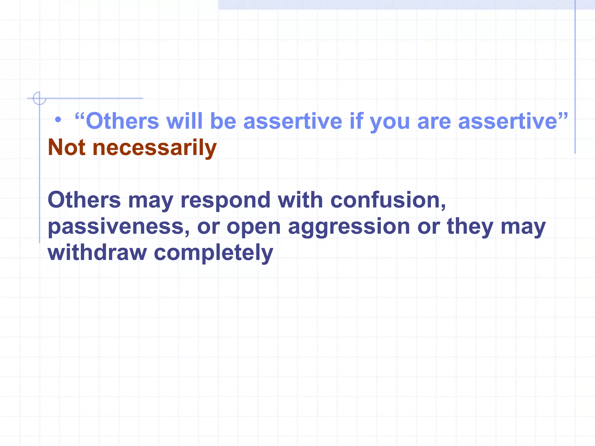 “ Others will be assertive if you are assertive” Not necessarily Others may respond with confusion, passiveness, or open aggression or they may withdraw completely 
