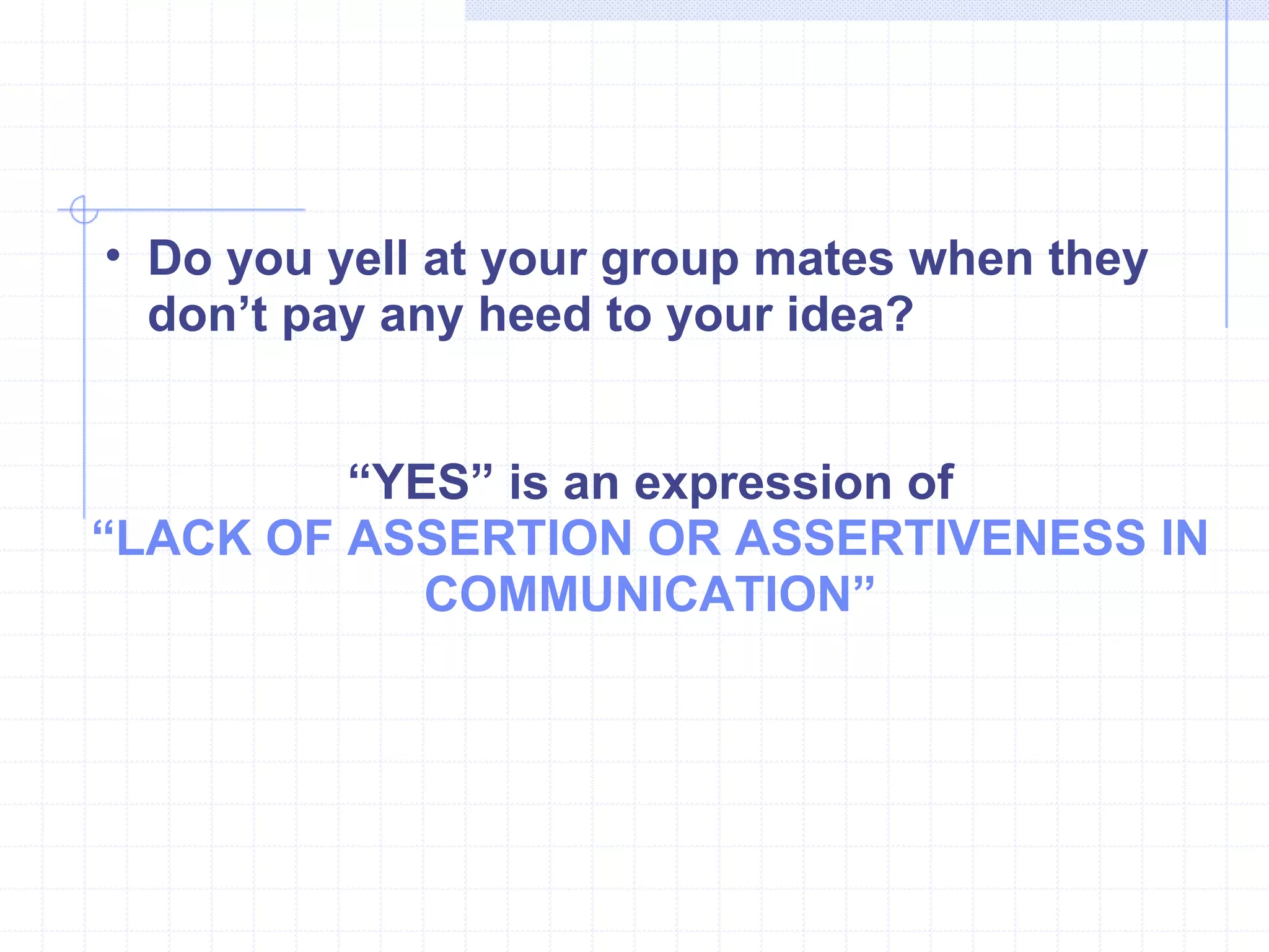 Do you yell at your group mates when they don’t pay any heed to your idea? “ YES” is an expression of “ LACK OF ASSERTION OR ASSERTIVENESS IN COMMUNICATION” 