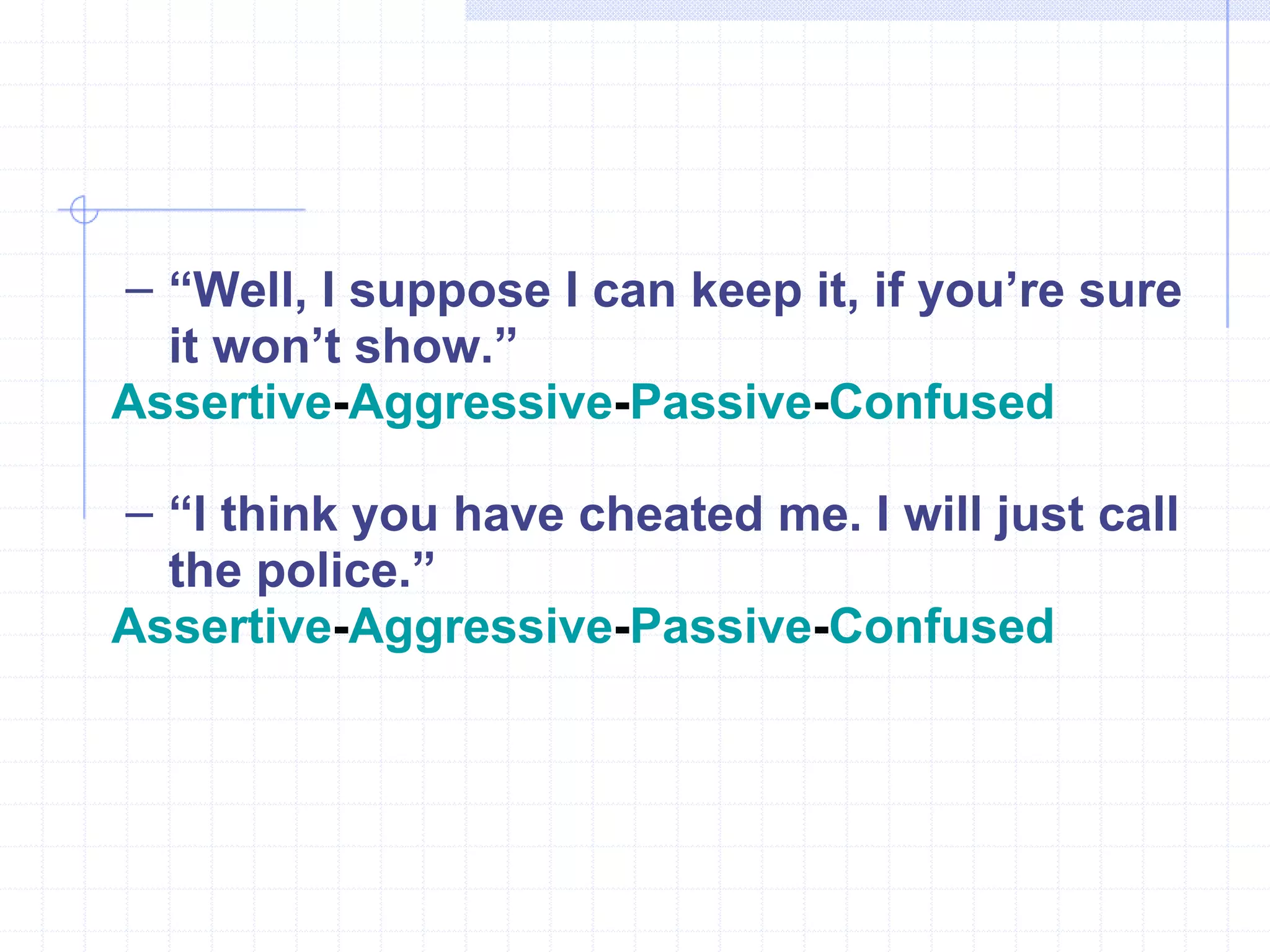 “ Well, I suppose I can keep it, if you’re sure it won’t show.” Assertive - Aggressive - Passive - Confused “ I think you have cheated me. I will just call the police.” Assertive - Aggressive - Passive - Confused 