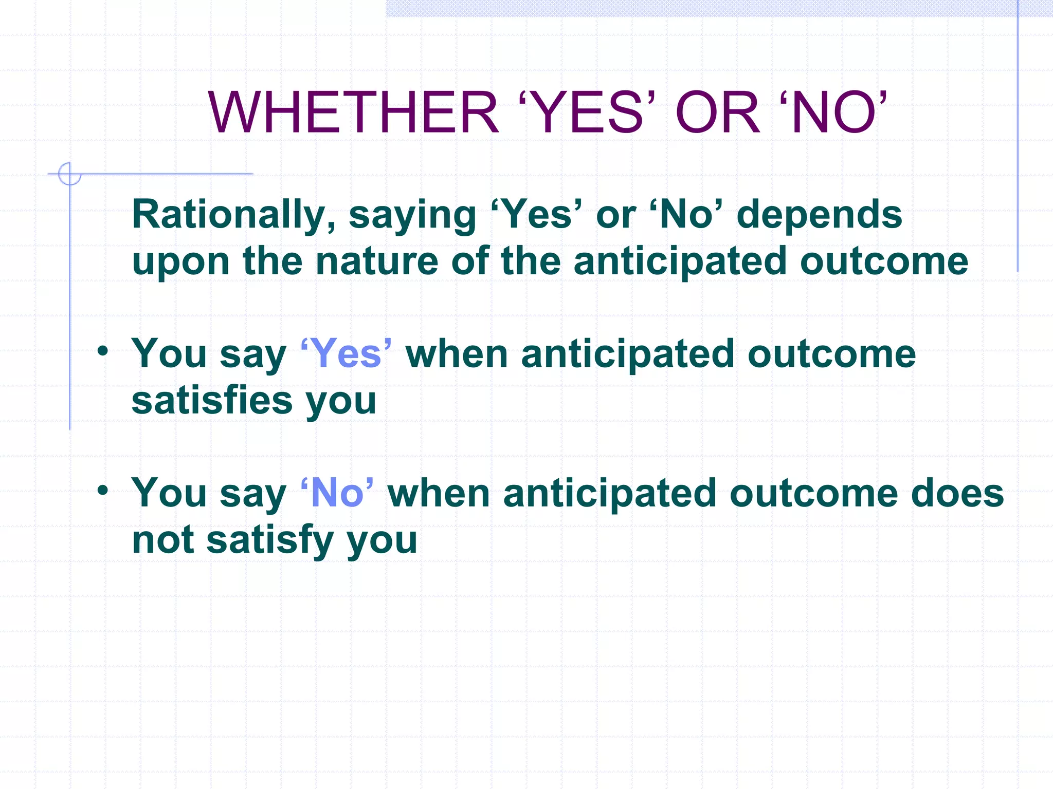WHETHER ‘YES’ OR ‘NO’ Rationally, saying ‘Yes’ or ‘No’ depends upon the nature of the anticipated outcome You say  ‘Yes’  when anticipated outcome satisfies you You say  ‘No’  when anticipated outcome does not satisfy you 