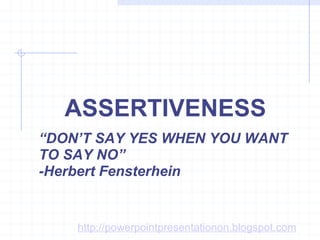 ASSERTIVENESS “ DON’T SAY YES WHEN YOU WANT TO SAY NO”  -Herbert Fensterhein http://powerpointpresentationon.blogspot.com 
