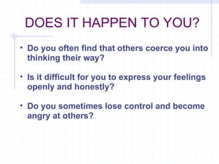 DOES IT HAPPEN TO YOU?  Do you often find that others coerce you into thinking their way? Is it difficult for you to express your feelings openly and honestly? Do you sometimes lose control and become angry at others? 