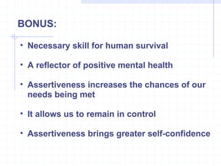 BONUS: Necessary skill for human survival A reflector of positive mental health Assertiveness increases the chances of our needs being met It allows us to remain in control Assertiveness brings greater self-confidence 