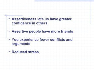 Assertiveness lets us have greater confidence in others Assertive people have more friends You experience fewer conflicts and arguments Reduced stress 