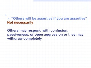 “ Others will be assertive if you are assertive” Not necessarily Others may respond with confusion, passiveness, or open aggression or they may withdraw completely 