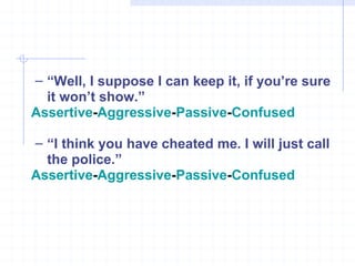 “ Well, I suppose I can keep it, if you’re sure it won’t show.” Assertive - Aggressive - Passive - Confused “ I think you have cheated me. I will just call the police.” Assertive - Aggressive - Passive - Confused 