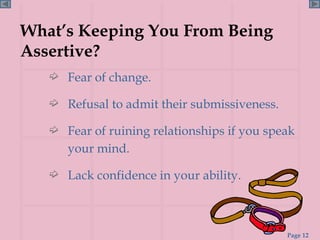 What’s Keeping You From Being Assertive? Fear of change. Refusal to admit their submissiveness. Fear of ruining relationships if you speak your mind. Lack confidence in your ability. 