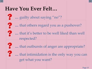Have You Ever Felt…   …  guilty about saying “no”? …  that others regard you as a pushover? …  that it’s better to be well liked than well respected? …  that outbursts of anger are appropriate? …  that intimidation is the only way you can get what you want? 