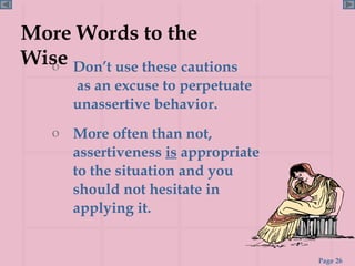 More Words to the Wise Don’t use these cautions  as an excuse to perpetuate unassertive behavior. More often than not, assertiveness  is  appropriate to the situation and you should not hesitate in applying it. 