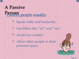A Passive Person Passive people   usually : Speak softly and hesitantly. Use fillers like “uh” and “um.” Avoid eye contact. Allow other people in their personal space. 