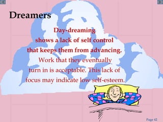 Dreamers Day-dreaming  shows a lack of self control  that keeps them from advancing.  Work that they eventually  turn in is acceptable.   This lack of  focus may indicate low self-esteem. 