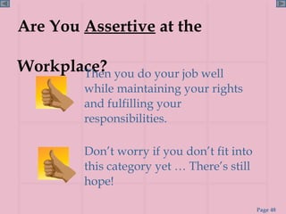 Are You  Assertive  at the  Workplace? Then you do your job well while maintaining your rights and fulfilling your responsibilities. Don’t worry if you don’t fit into this category yet … There’s still hope! 