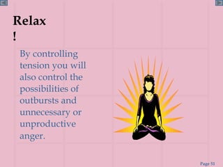 Relax ! By controlling tension you will also control the possibilities of outbursts and unnecessary or unproductive anger.   