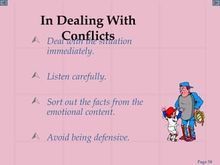 In Dealing With Conflicts Deal with the situation immediately. Listen carefully. Sort out the facts from the emotional content. Avoid being defensive. 