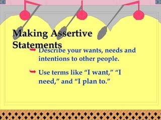 Describe your wants, needs and intentions to other people. Use terms like “ I want ,” “ I need, ” and “ I plan to .” Making Assertive Statements 