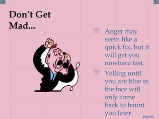 Don’t Get Mad... Anger may seem like a quick fix, but it will get you nowhere fast. Yelling until you are blue in the face will only come back to haunt you later.  