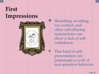 First Impressions Slouching, avoiding eye contact, and  other self-effacing mannerisms can  show a lack of self confidence.  This kind of self-presentation can perpetuate a cycle of non-assertive behavior. 