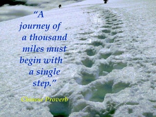 “ A  journey of  a thousand miles must begin with  a single step.” Chinese Proverb 