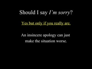 Should I say I’m sorry?
Yes but only if you really are.

An insincere apology can just
 make the situation worse.
 