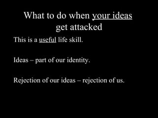 What to do when your ideas
           get attacked
This is a useful life skill.

Ideas – part of our identity.

Rejection of our ideas – rejection of us.
 