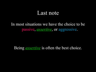 Last note
In most situations we have the choice to be
     passive, assertive, or aggressive.



 Being assertive is often the best choice.
 